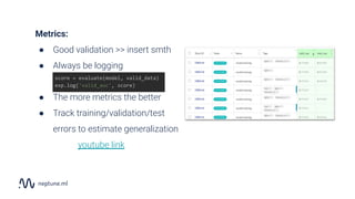 Metrics:
● Good validation >> insert smth
● Always be logging
● The more metrics the better
● Track training/validation/test
errors to estimate generalization
score = evaluate(model, valid_data)
exp.log('valid_auc', score)
youtube link
 