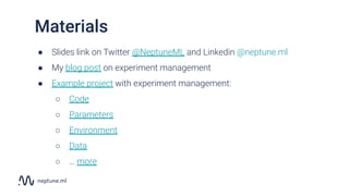 ● Slides link on Twitter @NeptuneML and Linkedin @neptune.ml
● My blog post on experiment management
● Example project with experiment management:
○ Code
○ Parameters
○ Environment
○ Data
○ … more
Materials
 