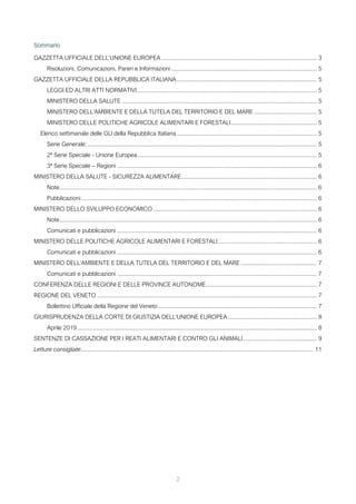 2
Sommario
GAZZETTA UFFICIALE DELL’UNIONE EUROPEA .............................................................................................. 3
Risoluzioni, Comunicazioni, Pareri e Informazioni ........................................................................................ 5
GAZZETTA UFFICIALE DELLA REPUBBLICA ITALIANA..................................................................................... 5
LEGGI ED ALTRI ATTI NORMATIVI............................................................................................................. 5
MINISTERO DELLA SALUTE ...................................................................................................................... 5
MINISTERO DELL'AMBIENTE E DELLA TUTELA DEL TERRITORIO E DEL MARE ...................................... 5
MINISTERO DELLE POLITICHE AGRICOLE ALIMENTARI E FORESTALI.................................................... 5
Elenco settimanale delle GU della Repubblica Italiana..................................................................................... 5
Serie Generale:........................................................................................................................................... 5
2ª Serie Speciale - Unione Europea............................................................................................................. 5
3ª Serie Speciale – Regioni ......................................................................................................................... 6
MINISTERO DELLA SALUTE - SICUREZZA ALIMENTARE.................................................................................. 6
Note............................................................................................................................................................ 6
Pubblicazioni............................................................................................................................................... 6
MINISTERO DELLO SVILUPPO ECONOMICO ................................................................................................... 6
Note............................................................................................................................................................ 6
Comunicati e pubblicazioni ......................................................................................................................... 6
MINISTERO DELLE POLITICHE AGRICOLE ALIMENTARI E FORESTALI............................................................ 6
Comunicati e pubblicazioni ......................................................................................................................... 6
MINISTERO DELL'AMBIENTE E DELLA TUTELA DEL TERRITORIO E DEL MARE .............................................. 7
Comunicati e pubblicazioni ......................................................................................................................... 7
CONFERENZA DELLE REGIONI E DELLE PROVINCE AUTONOME................................................................... 7
REGIONE DEL VENETO ..................................................................................................................................... 7
Bollettino Ufficiale della Regione del Veneto ................................................................................................ 7
GIURISPRUDENZA DELLA CORTE DI GIUSTIZIA DELL'UNIONE EUROPEA...................................................... 8
Aprile 2019 ................................................................................................................................................. 8
SENTENZE DI CASSAZIONE PER I REATI ALIMENTARI E CONTRO GLI ANIMALI............................................. 9
Letture consigliate............................................................................................................................................. 11
 