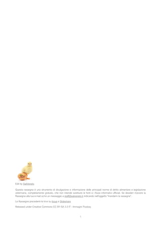 1
Edit by SialVeneto
Questa rassegna è uno strumento di divulgazione e informazione delle principali norme di diritto alimentare e legislazione
veterinaria, completamente gratuito, che non intende sostituire le fonti e i flussi informativi ufficiali. Se desideri ricevere la
Rassegna alla tua e-mail scrivi un messaggio a staff@sialveneto.it indicando nell'oggetto "mandami la rassegna".
Le Rassegne precedenti le trovi su Issue e Slideshare
Released under Creative Commons CC BY-SA 3.0 IT - Immagini Pixabay
 