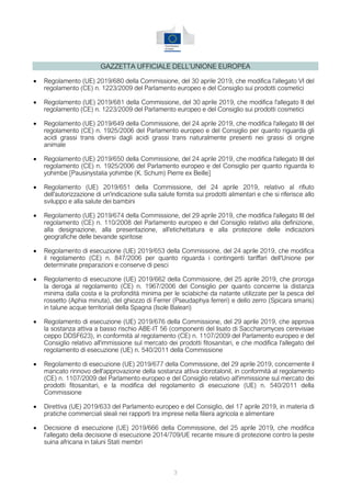 3
GAZZETTA UFFICIALE DELL’UNIONE EUROPEA
• Regolamento (UE) 2019/680 della Commissione, del 30 aprile 2019, che modifica l'allegato VI del
regolamento (CE) n. 1223/2009 del Parlamento europeo e del Consiglio sui prodotti cosmetici
• Regolamento (UE) 2019/681 della Commissione, del 30 aprile 2019, che modifica l'allegato II del
regolamento (CE) n. 1223/2009 del Parlamento europeo e del Consiglio sui prodotti cosmetici
• Regolamento (UE) 2019/649 della Commissione, del 24 aprile 2019, che modifica l'allegato III del
regolamento (CE) n. 1925/2006 del Parlamento europeo e del Consiglio per quanto riguarda gli
acidi grassi trans diversi dagli acidi grassi trans naturalmente presenti nei grassi di origine
animale
• Regolamento (UE) 2019/650 della Commissione, del 24 aprile 2019, che modifica l'allegato III del
regolamento (CE) n. 1925/2006 del Parlamento europeo e del Consiglio per quanto riguarda lo
yohimbe [Pausinystalia yohimbe (K. Schum) Pierre ex Beille]
• Regolamento (UE) 2019/651 della Commissione, del 24 aprile 2019, relativo al rifiuto
dell'autorizzazione di un'indicazione sulla salute fornita sui prodotti alimentari e che si riferisce allo
sviluppo e alla salute dei bambini
• Regolamento (UE) 2019/674 della Commissione, del 29 aprile 2019, che modifica l'allegato III del
regolamento (CE) n. 110/2008 del Parlamento europeo e del Consiglio relativo alla definizione,
alla designazione, alla presentazione, all'etichettatura e alla protezione delle indicazioni
geografiche delle bevande spiritose
• Regolamento di esecuzione (UE) 2019/653 della Commissione, del 24 aprile 2019, che modifica
il regolamento (CE) n. 847/2006 per quanto riguarda i contingenti tariffari dell'Unione per
determinate preparazioni e conserve di pesci
• Regolamento di esecuzione (UE) 2019/662 della Commissione, del 25 aprile 2019, che proroga
la deroga al regolamento (CE) n. 1967/2006 del Consiglio per quanto concerne la distanza
minima dalla costa e la profondità minima per le sciabiche da natante utilizzate per la pesca del
rossetto (Aphia minuta), del ghiozzo di Ferrer (Pseudaphya ferreri) e dello zerro (Spicara smaris)
in talune acque territoriali della Spagna (Isole Baleari)
• Regolamento di esecuzione (UE) 2019/676 della Commissione, del 29 aprile 2019, che approva
la sostanza attiva a basso rischio ABE-IT 56 (componenti del lisato di Saccharomyces cerevisiae
ceppo DDSF623), in conformità al regolamento (CE) n. 1107/2009 del Parlamento europeo e del
Consiglio relativo all'immissione sul mercato dei prodotti fitosanitari, e che modifica l'allegato del
regolamento di esecuzione (UE) n. 540/2011 della Commissione
• Regolamento di esecuzione (UE) 2019/677 della Commissione, del 29 aprile 2019, concernente il
mancato rinnovo dell'approvazione della sostanza attiva clorotalonil, in conformità al regolamento
(CE) n. 1107/2009 del Parlamento europeo e del Consiglio relativo all'immissione sul mercato dei
prodotti fitosanitari, e la modifica del regolamento di esecuzione (UE) n. 540/2011 della
Commissione
• Direttiva (UE) 2019/633 del Parlamento europeo e del Consiglio, del 17 aprile 2019, in materia di
pratiche commerciali sleali nei rapporti tra imprese nella filiera agricola e alimentare
• Decisione di esecuzione (UE) 2019/666 della Commissione, del 25 aprile 2019, che modifica
l'allegato della decisione di esecuzione 2014/709/UE recante misure di protezione contro la peste
suina africana in taluni Stati membri
 