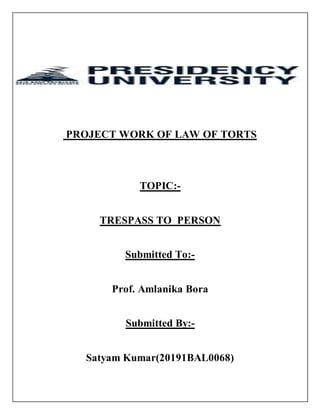 PROJECT WORK OF LAW OF TORTS
TOPIC:-
TRESPASS TO PERSON
Submitted To:-
Prof. Amlanika Bora
Submitted By:-
Satyam Kumar(20191BAL0068)
 