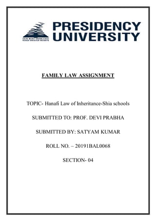 FAMILY LAW ASSIGNMENT
TOPIC- Hanafi Law of Inheritance-Shia schools
SUBMITTED TO: PROF. DEVI PRABHA
SUBMITTED BY: SATYAM KUMAR
ROLL NO. – 20191BAL0068
SECTION- 04
 