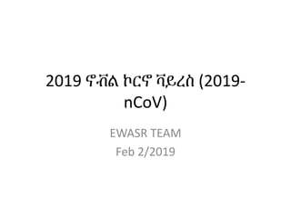 2019 ኖቭል ኮርኖ ቫይረስ (2019-
nCoV)
EWASR TEAM
Feb 2/2019
 