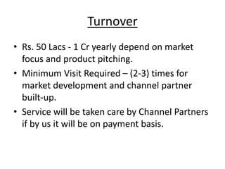 Turnover
• Rs. 50 Lacs - 1 Cr yearly depend on market
focus and product pitching.
• Minimum Visit Required – (2-3) times f...