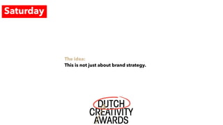 Saturday
The idea:
This is not just about brand strategy.
 