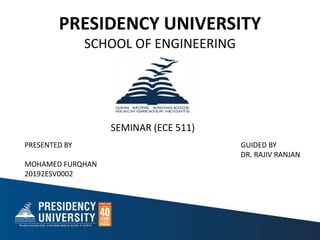 PRESIDENCY UNIVERSITY
SCHOOL OF ENGINEERING
SEMINAR (ECE 511)
PRESENTED BY
MOHAMED FURQHAN
20192ESV0002
GUIDED BY
DR. RAJIV RANJAN
 