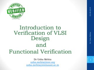 Introduction to
Verification of VLSI
Design
and
Functional Verification
1
DrUshaMehta02-08-2019
Dr Usha Mehta
usha.mehta@ieee.org
usha.mehta@nirmauni.ac.in
 