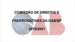 COMISSÃO DE DIREITOS E
PRERROGATIVAS DA OAB/SP
2019/2021
 