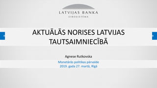 AKTUĀLĀS NORISES LATVIJAS
TAUTSAIMNIECĪBĀ
Agnese Rutkovska
Monetārās politikas pārvalde
2019. gada 27. martā, Rīgā
 