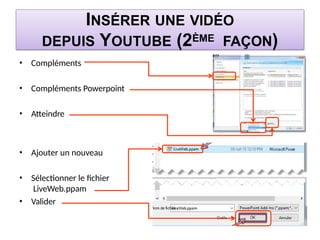 INSÉRER UNE VIDÉO
DEPUIS YOUTUBE (2ÈME FAÇON)
• Compléments
• Compléments Powerpoint
• Atteindre
• Ajouter un nouveau
• Sélectionner le fichier
LiveWeb.ppam
• Valider
 