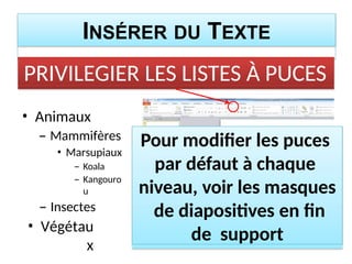 INSÉRER DU TEXTE
• Animaux
– Mammifères
• Marsupiaux
– Koala
– Kangouro
u
– Insectes
• Végétau
x
PRIVILEGIER LES LISTES À PUCES
Pour modifier les puces
par défaut à chaque
niveau, voir les masques
de diapositives en fin
de support
 