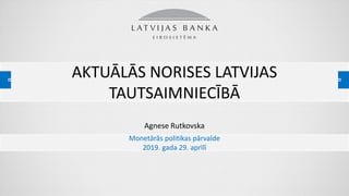 AKTUĀLĀS NORISES LATVIJAS
TAUTSAIMNIECĪBĀ
Agnese Rutkovska
Monetārās politikas pārvalde
2019. gada 29. aprīlī
 