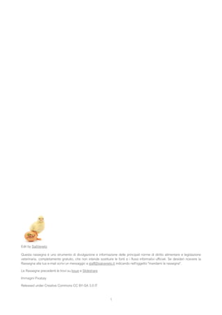 Edit by SialVeneto
Questa rassegna è uno strumento di divulgazione e informazione delle principali norme di diritto alimentare e legislazione
veterinaria, completamente gratuito, che non intende sostituire le fonti e i flussi informativi ufficiali. Se desideri ricevere la
Rassegna alla tua e-mail scrivi un messaggio a staff@sialveneto.it indicando nell'oggetto "mandami la rassegna".
Le Rassegne precedenti le trovi su Issue e Slideshare
Immagini Pixabay
Released under Creative Commons CC BY-SA 3.0 IT
1
 