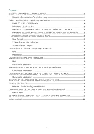 Sommario
GAZZETTA UFFICIALE DELL’UNIONE EUROPEA....................................................................................... 3
Risoluzioni, Comunicazioni, Pareri e Informazioni................................................................................. 4
GAZZETTA UFFICIALE DELLA REPUBBLICA ITALIANA ............................................................................ 4
LEGGI ED ALTRI ATTI NORMATIVI ....................................................................................................... 4
MINISTERO DELLA SALUTE.................................................................................................................. 5
MINISTERO DELL'AMBIENTE E DELLA TUTELA DEL TERRITORIO E DEL MARE.......................... 5
MINISTERO DELLE POLITICHE AGRICOLE ALIMENTARI, FORESTALI E DEL TURISMO............. 5
Elenco settimanale delle GU della Repubblica Italiana............................................................................. 6
Serie Generale: ........................................................................................................................................ 6
2ª Serie Speciale - Unione Europea....................................................................................................... 6
3ª Serie Speciale – Regioni ..................................................................................................................... 6
MINISTERO DELLA SALUTE - SICUREZZA ALIMENTARE......................................................................... 6
Note........................................................................................................................................................... 6
Pubblicazioni............................................................................................................................................. 6
MINISTERO DELLO SVILUPPO ECONOMICO............................................................................................ 7
Note........................................................................................................................................................... 7
Comunicati e pubblicazioni ..................................................................................................................... 7
MINISTERO DELLE POLITICHE AGRICOLE ALIMENTARI E FORESTALI................................................. 7
Comunicati e pubblicazioni ..................................................................................................................... 7
MINISTERO DELL'AMBIENTE E DELLA TUTELA DEL TERRITORIO E DEL MARE.................................. 7
Comunicati e pubblicazioni ..................................................................................................................... 7
CONFERENZA DELLE REGIONI E DELLE PROVINCE AUTONOME ........................................................ 8
REGIONE DEL VENETO.................................................................................................................................. 8
Bollettino Ufficiale della Regione del Veneto ......................................................................................... 8
GIURISPRUDENZA DELLA CORTE DI GIUSTIZIA DELL'UNIONE EUROPEA.......................................... 9
Ottobre 2019............................................................................................................................................ 9
SENTENZE DI CASSAZIONE PER I REATI ALIMENTARI E CONTRO GLI ANIMALI................................ 9
Letture consigliate.......................................................................................................................................... 10
2
 