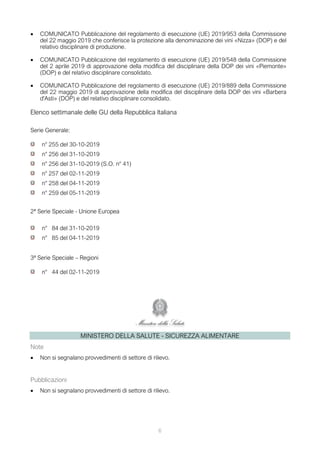 • COMUNICATO Pubblicazione del regolamento di esecuzione (UE) 2019/953 della Commissione
del 22 maggio 2019 che conferisce la protezione alla denominazione dei vini «Nizza» (DOP) e del
relativo disciplinare di produzione.
• COMUNICATO Pubblicazione del regolamento di esecuzione (UE) 2019/548 della Commissione
del 2 aprile 2019 di approvazione della modifica del disciplinare della DOP dei vini «Piemonte»
(DOP) e del relativo disciplinare consolidato.
• COMUNICATO Pubblicazione del regolamento di esecuzione (UE) 2019/889 della Commissione
del 22 maggio 2019 di approvazione della modifica del disciplinare della DOP dei vini «Barbera
d'Asti» (DOP) e del relativo disciplinare consolidato.
Elenco settimanale delle GU della Repubblica Italiana
Serie Generale:
n° 255 del 30-10-2019
n° 256 del 31-10-2019
n° 256 del 31-10-2019 (S.O. n° 41)
n° 257 del 02-11-2019
n° 258 del 04-11-2019
n° 259 del 05-11-2019
2ª Serie Speciale - Unione Europea
n° 84 del 31-10-2019
n° 85 del 04-11-2019
3ª Serie Speciale – Regioni
n° 44 del 02-11-2019
MINISTERO DELLA SALUTE - SICUREZZA ALIMENTARE
Note
• Non si segnalano provvedimenti di settore di rilievo.
Pubblicazioni
• Non si segnalano provvedimenti di settore di rilievo.
6
 