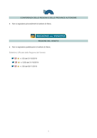 CONFERENZA DELLE REGIONI E DELLE PROVINCE AUTONOME
• Non si segnalano provvedimenti di settore di rilievo.
REGIONE DEL VENETO
• Non si segnalano pubblicazioni di settore di rilievo.
Bollettino Ufficiale della Regione del Veneto
n.125 del 31/10/2019
n.125S del 31/10/2019
n.126 del 05/11/2019
8
 