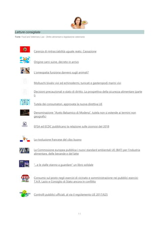 Letture consigliate
Fonte: Food and Veterinary Law - Diritto alimentare e legislazione veterinaria
Carenza di rintracciabilità uguale reato. Cassazione
Origine carni suine, decreto in arrivo
L’omeopatia funziona davvero sugli animali?
Molluschi bivalvi vivi ed echinodermi, tunicati e gasteropodi marini vivi
Decisioni precauzionali e stato di diritto. La prospettiva della sicurezza alimentare (parte
I)
Tutela dei consumatori, approvata la nuova direttiva UE
Denominazione "Aceto Balsamico di Modena", tutela non si estende ai termini non
geografici
EFSA ed ECDC pubblicano la relazione sulle zoonosi del 2018
La rivoluzione francese del cibo buono
La Commissione europea pubblica i nuovi standard ambientali UE (BAT) per l’industria
alimentare, delle bevande e del latte
"...e le stalle stanno a guardare" un libro solidale
Consumo sul posto negli esercizi di vicinato e somministrazione nei pubblici esercizi:
T.A.R. Lazio e Consiglio di Stato ancora in conflitto
Controlli pubblici ufficiali, al via il regolamento UE 2017/625
11
 