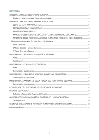 Sommario
GAZZETTA UFFICIALE DELL’UNIONE EUROPEA....................................................................................... 3
Risoluzioni, Comunicazioni, Pareri e Informazioni................................................................................. 4
GAZZETTA UFFICIALE DELLA REPUBBLICA ITALIANA ............................................................................ 5
LEGGI ED ALTRI ATTI NORMATIVI ....................................................................................................... 5
TESTI COORDINATI E AGGIORNATI.................................................................................................... 5
MINISTERO DELLA SALUTE.................................................................................................................. 5
MINISTERO DELL'AMBIENTE E DELLA TUTELA DEL TERRITORIO E DEL MARE.......................... 5
MINISTERO DELLE POLITICHE AGRICOLE ALIMENTARI, FORESTALI E DEL TURISMO............. 6
Elenco settimanale delle GU della Repubblica Italiana............................................................................. 6
Serie Generale: ........................................................................................................................................ 6
2ª Serie Speciale - Unione Europea....................................................................................................... 6
3ª Serie Speciale – Regioni ..................................................................................................................... 6
MINISTERO DELLA SALUTE - SICUREZZA ALIMENTARE......................................................................... 7
Note........................................................................................................................................................... 7
Pubblicazioni............................................................................................................................................. 7
MINISTERO DELLO SVILUPPO ECONOMICO............................................................................................ 7
Note........................................................................................................................................................... 7
Comunicati e pubblicazioni ..................................................................................................................... 7
MINISTERO DELLE POLITICHE AGRICOLE ALIMENTARI E FORESTALI................................................. 8
Comunicati e pubblicazioni ..................................................................................................................... 8
MINISTERO DELL'AMBIENTE E DELLA TUTELA DEL TERRITORIO E DEL MARE.................................. 8
Comunicati e pubblicazioni ..................................................................................................................... 8
CONFERENZA DELLE REGIONI E DELLE PROVINCE AUTONOME ........................................................ 8
REGIONE DEL VENETO.................................................................................................................................. 8
Bollettino Ufficiale della Regione del Veneto ......................................................................................... 9
GIURISPRUDENZA DELLA CORTE DI GIUSTIZIA DELL'UNIONE EUROPEA.......................................... 9
Dicembre 2019......................................................................................................................................... 9
SENTENZE DI CASSAZIONE PER I REATI ALIMENTARI E CONTRO GLI ANIMALI.............................. 10
Letture consigliate.......................................................................................................................................... 11
2
 