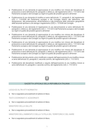 • Pubblicazione di una domanda di approvazione di una modifica non minore del disciplinare di
produzione ai sensi dell’articolo 50, paragrafo 2, lettera a), del regolamento (UE) n. 1151/2012 del
Parlamento europeo e del Consiglio sui regimi di qualità dei prodotti agricoli e alimentari
• Pubblicazione di una domanda di modifica ai sensi dell’articolo 17, paragrafo 6, del regolamento
(CE) n. 110/2008 del Parlamento europeo e del Consiglio relativo alla definizione, alla
designazione, alla presentazione, all’etichettatura e alla protezione delle indicazioni geografiche
delle bevande spiritose e che abroga il regolamento (CEE) n. 1576/89 del Consiglio
• Pubblicazione di una domanda di registrazione di una denominazione ai sensi dell’articolo 50,
paragrafo 2, lettera a), del regolamento (UE) n. 1151/2012 del Parlamento europeo e del Consiglio
sui regimi di qualità dei prodotti agricoli e alimentari
• Pubblicazione di una domanda di approvazione di una modifica non minore del disciplinare di
produzione ai sensi dell’articolo 50, paragrafo 2, lettera a), del regolamento (UE) n. 1151/2012 del
Parlamento europeo e del Consiglio sui regimi di qualità dei prodotti agricoli e alimentari
• Pubblicazione di una domanda di approvazione di una modifica non minore del disciplinare di
produzione ai sensi dell’articolo 50, paragrafo 2, lettera a), del regolamento (UE) n. 1151/2012 del
Parlamento europeo e del Consiglio sui regimi di qualità dei prodotti agricoli e alimentari
• Pubblicazione di una domanda di approvazione di una modifica non minore del disciplinare di
produzione ai sensi dell’articolo 50, paragrafo 2, lettera a), del regolamento (UE) n. 1151/2012 del
Parlamento europeo e del Consiglio sui regimi di qualità dei prodotti agricoli e alimentari
• Pubblicazione del documento unico modificato a seguito dell’approvazione di una modifica minore
ai sensi dell’articolo 53, paragrafo 2, secondo comma, del regolamento (UE) n. 1151/2012
• Pubblicazione del disciplinare modificato a seguito dell'approvazione di una modifica minore ai
sensi dell'articolo 53, paragrafo 2, secondo comma, del regolamento (UE) n. 1151/2012
GAZZETTA UFFICIALE DELLA REPUBBLICA ITALIANA
LEGGI ED ALTRI ATTI NORMATIVI
• Non si segnalano provvedimenti di settore di rilievo.
TESTI COORDINATI E AGGIORNATI
• Non si segnalano provvedimenti di settore di rilievo.
MINISTERO DELLA SALUTE
• Non si segnalano provvedimenti di settore di rilievo.
MINISTERO DELL'AMBIENTE E DELLA TUTELA DEL TERRITORIO E DEL MARE
• Non si segnalano provvedimenti di settore di rilievo.
5
 