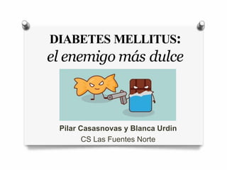 DIABETES MELLITUS:
el enemigo más dulce
Pilar Casasnovas y Blanca Urdin
CS Las Fuentes Norte
 