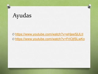 Ayudas
O https://www.youtube.com/watch?v=eHjee5jULtI
O https://www.youtube.com/watch?v=FrIOjfSLwKo
 
