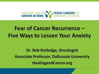 Fear of Cancer Recurrence –
Five Ways to Lessen Your Anxiety
Dr. Rob Rutledge, Oncologist
Associate Professor, Dalhousie University
HealingandCancer.org
 