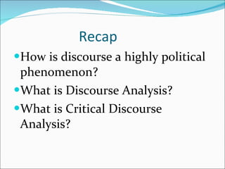 Recap How is discourse a highly political phenomenon? What is Discourse Analysis? What is Critical Discourse Analysis? 