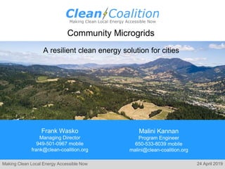 Making Clean Local Energy Accessible Now
Community Microgrids
Frank Wasko
Managing Director
949-501-0967 mobile
frank@clean-coalition.org
24 April 2019
Malini Kannan
Program Engineer
650-533-8039 mobile
malini@clean-coalition.org
A resilient clean energy solution for cities
 