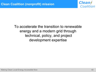 40Making Clean Local Energy Accessible Now
Clean Coalition (nonprofit) mission
To accelerate the transition to renewable
energy and a modern grid through
technical, policy, and project
development expertise
 