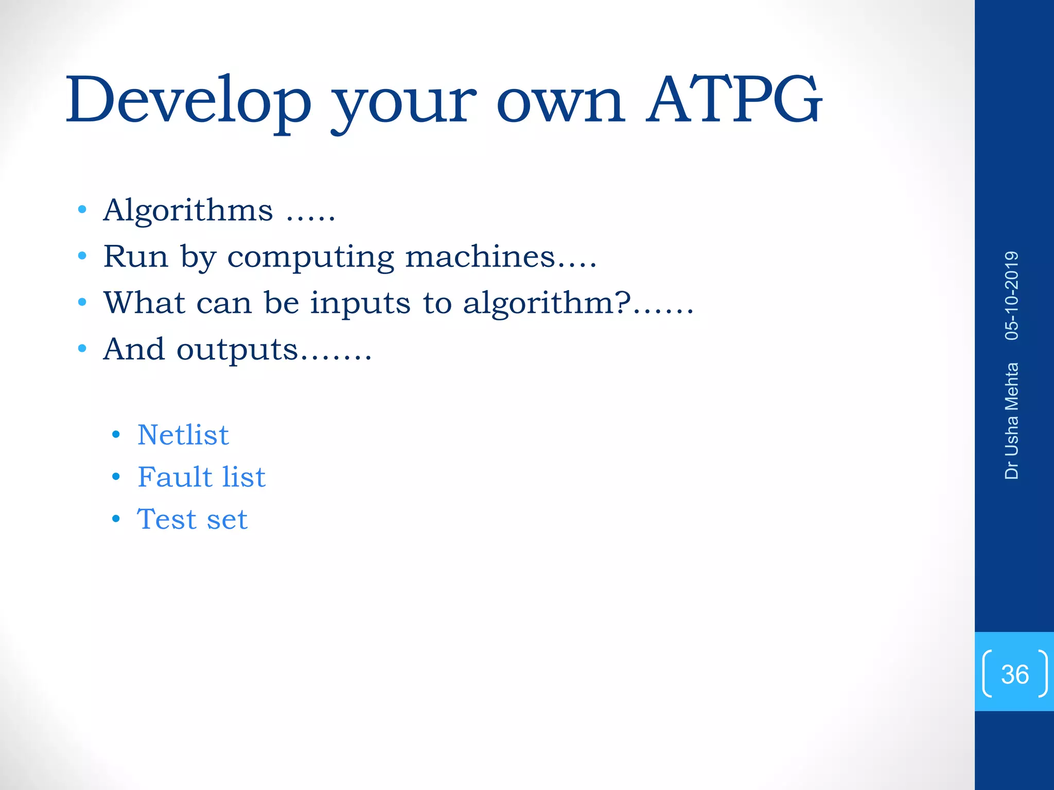 Develop your own ATPG • Algorithms ….. • Run by computing machines…. • What can be inputs to algorithm?…… • And outputs……. • Netlist • Fault list • Test set 36 DrUshaMehta05-10-2019 