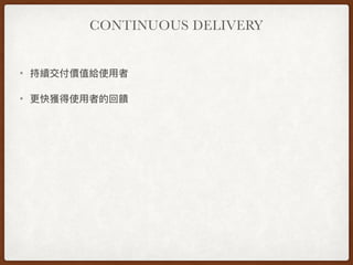 CONTINUOUS DELIVERY
• 持續交付價值給使⽤用者
• 更更快獲得使⽤用者的回饋
 