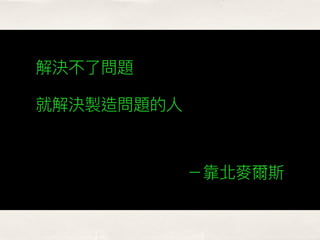 解決不了了問題
就解決製造問題的⼈人
－靠北麥爾斯
 