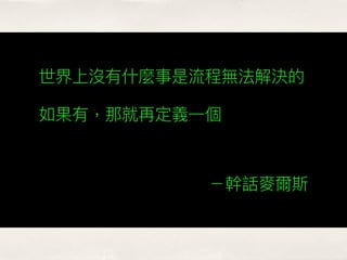 世界上沒有什什麼事是流程無法解決的
如果有，那就再定義⼀一個
－幹話麥爾斯
 