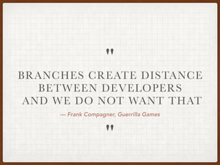 — Frank Compagner, Guerrilla Games
BRANCHES CREATE DISTANCE
BETWEEN DEVELOPERS
 AND WE DO NOT WANT THAT
"
"
 