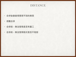DISTANCE
• 合併後會破壞意想不到的東⻄西
• 很難合併
• 合併前，無法發現是否有重⼯工
• 合併前，無法發現程式是否不相容
 