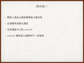 哪裡難︖
• 開發⼈人員的⼼心態與專業能⼒力力要求⾼高
• 必須要有⾃自動化測試
• 決定適當⼤大⼩小的 commit
• commit 順序與上線順序不⼀一定相同
 
