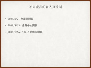 不同產品的登入⾴控制
• 2019/5/2 - 全產品開啟
• 2019/3/13 - 會員中⼼心開啟
• 2019/1/16 - 104 ⼈人⼒力力銀⾏行行開啟
 