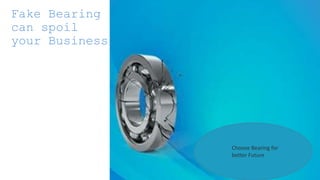 Fake Bearing
can spoil
your Business
Choose Bearing for
better Future
 