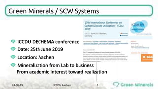 Green Minerals / SCW Systems
ICCDU	DECHEMA	conference
Date:	25th	June 2019
Location:	Aachen
Mineralization from Lab	to business
From academic interest	toward realization
24-06-19 ICCDU	Aachen 1
 