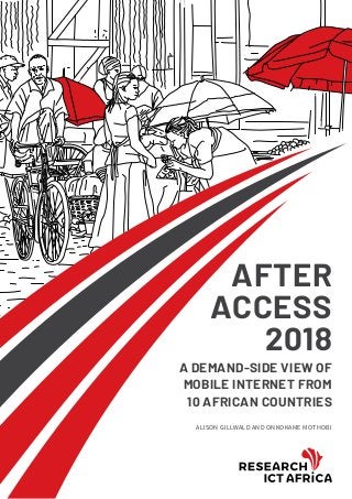 AFTER
ACCESS
2018
ALISON GILLWALD AND ONKOKAME MOTHOBI
A DEMAND-SIDE VIEW OF
MOBILE INTERNET FROM
10 AFRICAN COUNTRIES
 
