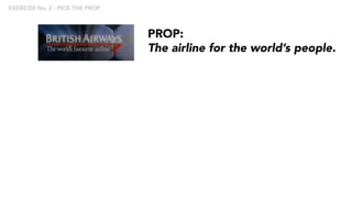 PROP:
The airline for the world’s people.
EXERCISE No. 2 - PICK THE PROP
 