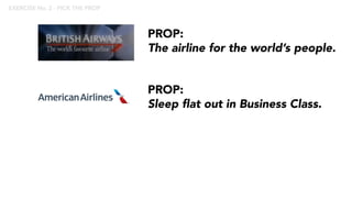 PROP:
The airline for the world’s people.
PROP:
Sleep flat out in Business Class.
EXERCISE No. 2 - PICK THE PROP
 