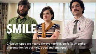 SMILE
Creative types are nearly always nervous, so for a smoother
presentation be positive, open and engaged.
 