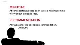MINUTIAE
At concept stage please don’t stress a missing comma,
worry about a missing idea.
RECOMMENDATION
Always ask for the agencies recommendation.
And why.
 