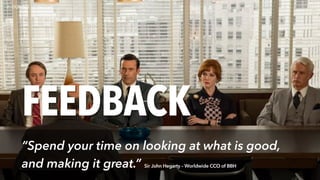 FEEDBACK
“Spend your time on looking at what is good,
and making it great.” Sir John Hegarty – Worldwide CCO of BBH
 