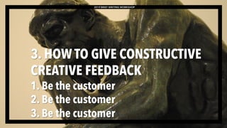 2019 BRIEF WRITING WORKSHOP
3. HOW TO GIVE CONSTRUCTIVE
CREATIVE FEEDBACK
1. Be the customer
2. Be the customer
3. Be the customer
 