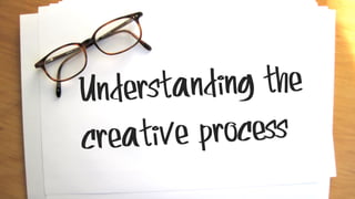 Understanding the
creative process
 