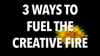3 WAYSTO
FUELTHE
CREATIVE FIRE
 