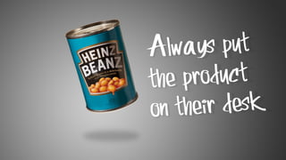 Always put
the product
on their desk
 